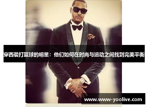 穿西装打篮球的明星：他们如何在时尚与运动之间找到完美平衡