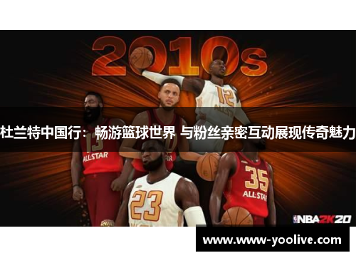杜兰特中国行：畅游篮球世界 与粉丝亲密互动展现传奇魅力