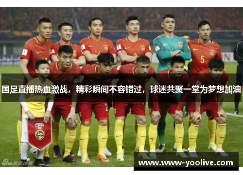国足直播热血激战，精彩瞬间不容错过，球迷共聚一堂为梦想加油